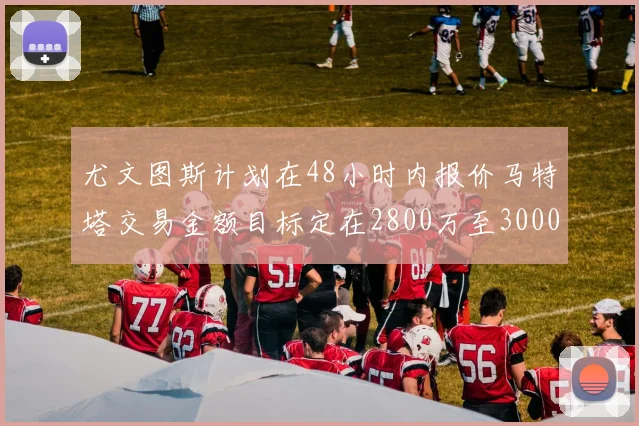 尤文图斯计划在48小时内报价马特塔交易金额目标定在2800万至3000万欧元
