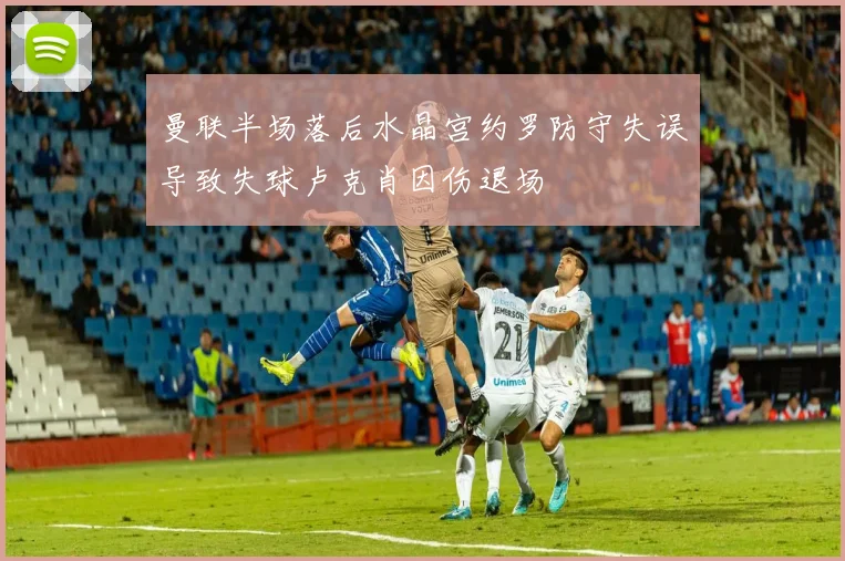曼联半场落后水晶宫约罗防守失误导致失球卢克肖因伤退场