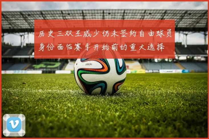 历史三双王威少仍未签约自由球员身份面临赛季开始前的重大选择