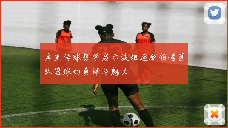 库里传球哲学启示波姐逐渐领悟团队篮球的真谛与魅力