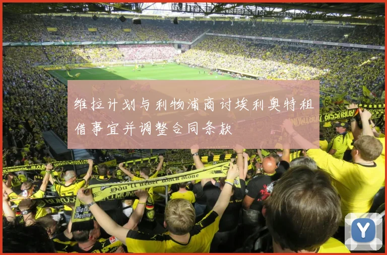 维拉计划与利物浦商讨埃利奥特租借事宜并调整合同条款