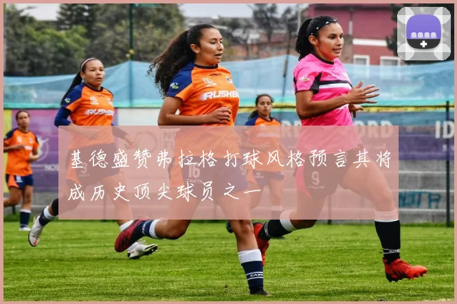 基德盛赞弗拉格打球风格预言其将成历史顶尖球员之一