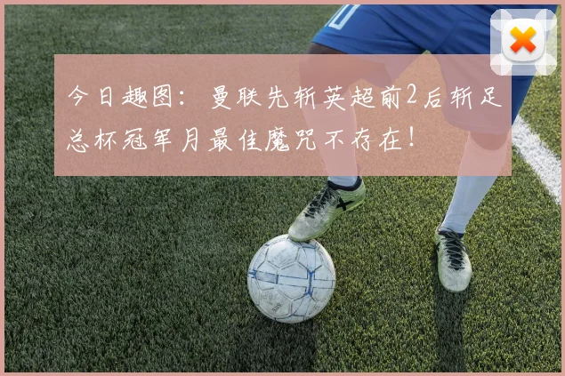 今日趣图：曼联先斩英超前2后斩足总杯冠军月最佳魔咒不存在！