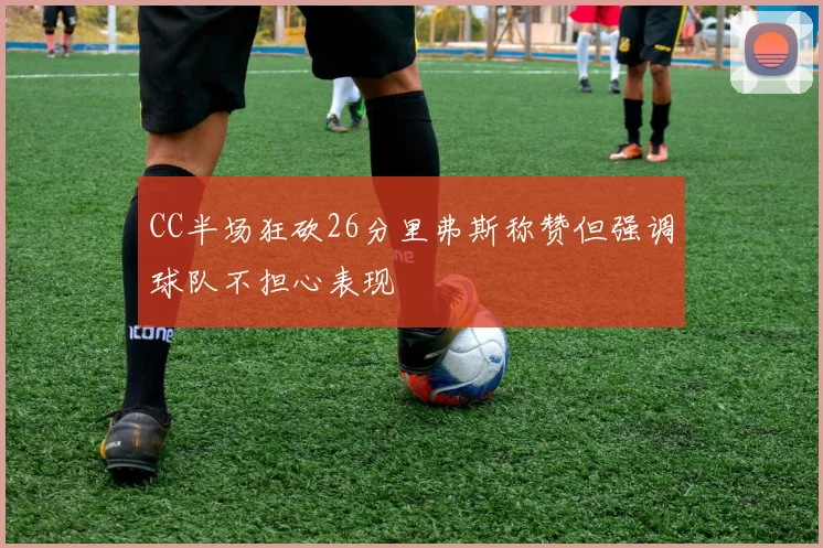 CC半场狂砍26分里弗斯称赞但强调球队不担心表现