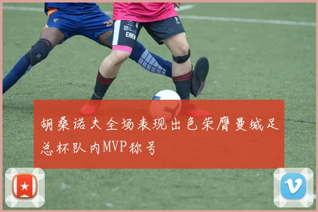 胡桑诺夫全场表现出色荣膺曼城足总杯队内MVP称号
