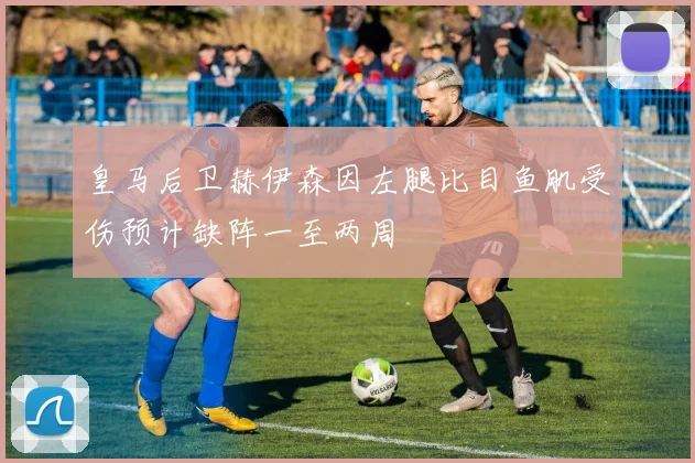 皇马后卫赫伊森因左腿比目鱼肌受伤预计缺阵一至两周