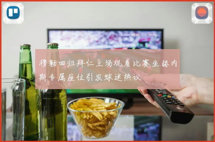 穆勒回归拜仁主场观看比赛坐赫内斯专属座位引发球迷热议