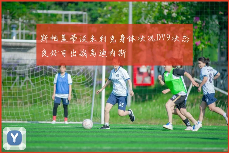 斯帕莱蒂谈米利克身体状况DV9状态良好可出战乌迪内斯