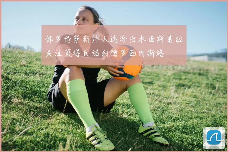 佛罗伦萨新帅人选浮出水面斯基拉关注莫塔瓦诺利德罗西内斯塔