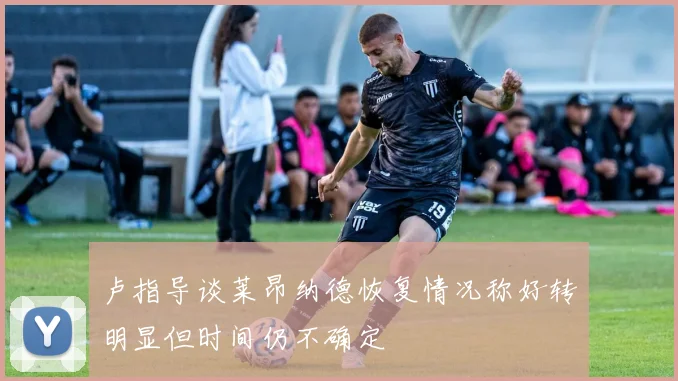 卢指导谈莱昂纳德恢复情况称好转明显但时间仍不确定
