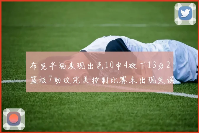 布克半场表现出色10中4砍下13分2篮板7助攻完美控制比赛未出现失误