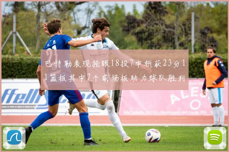 巴特勒表现抢眼18投7中斩获23分11篮板其中7个前场板助力球队胜利