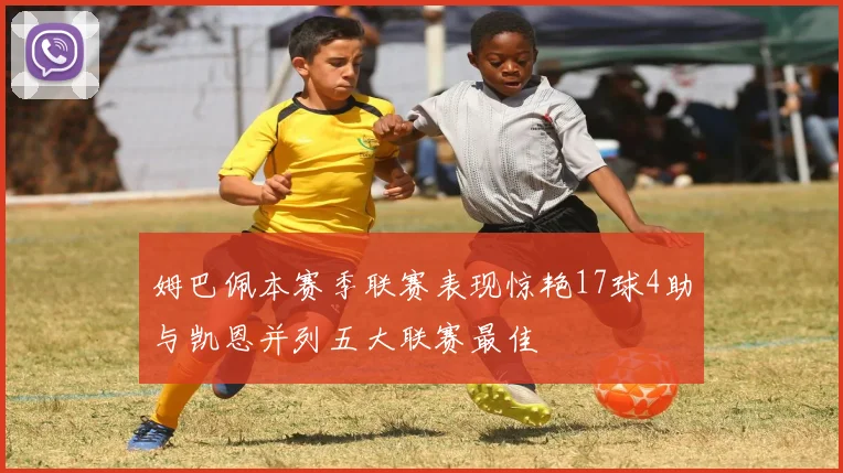 姆巴佩本赛季联赛表现惊艳17球4助与凯恩并列五大联赛最佳