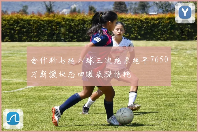 舍什科七轮六球三次绝杀绝平7650万新援状态回暖表现惊艳