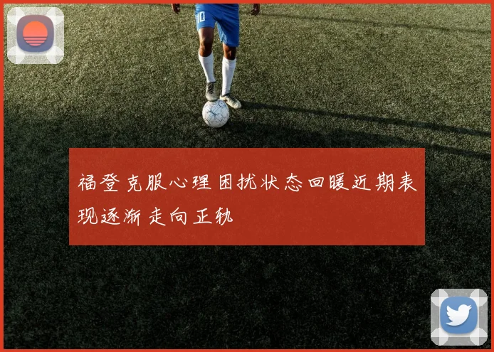 福登克服心理困扰状态回暖近期表现逐渐走向正轨