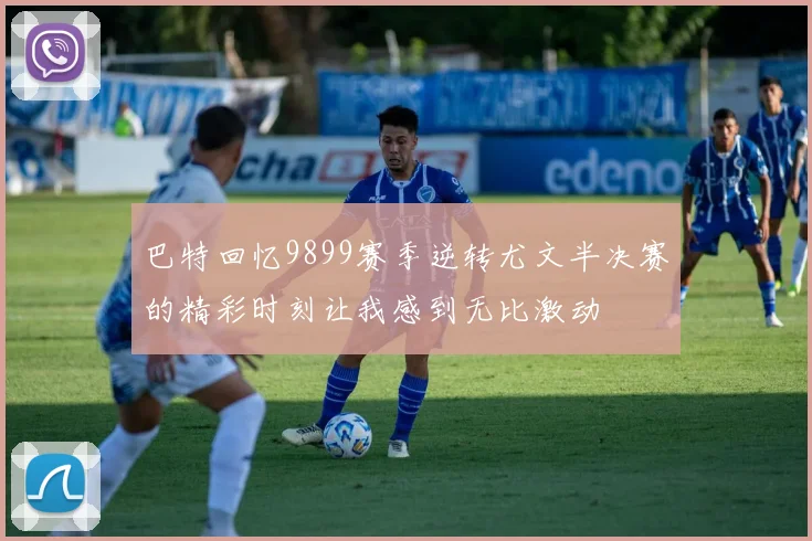 巴特回忆9899赛季逆转尤文半决赛的精彩时刻让我感到无比激动