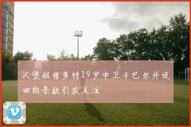 汉堡租借多特19岁中卫卡巴尔并设回购条款引发关注