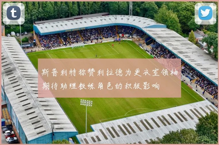 斯普利特称赞利拉德为更衣室领袖期待助理教练角色的积极影响