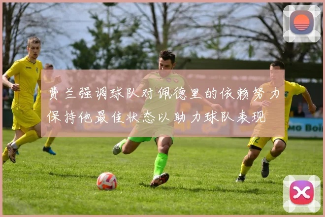 费兰强调球队对佩德里的依赖努力保持他最佳状态以助力球队表现