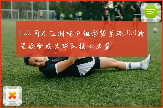 U22国足亚洲杯分组形势乐观U20新星逐渐成为球队核心力量