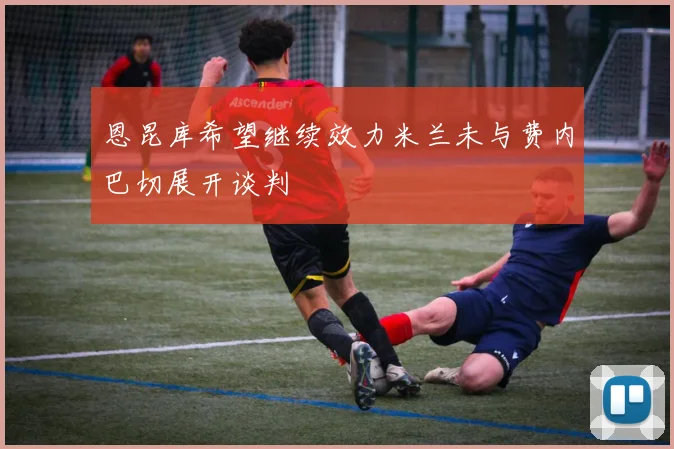 恩昆库希望继续效力米兰未与费内巴切展开谈判