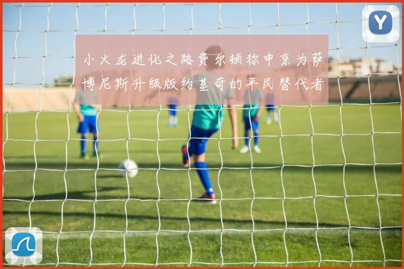 小火龙进化之路费尔顿称申京为萨博尼斯升级版约基奇的平民替代者