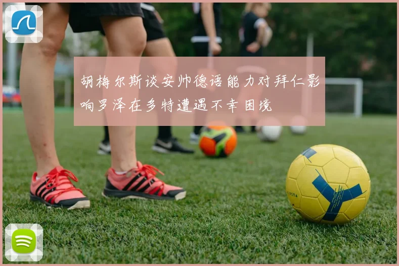 胡梅尔斯谈安帅德语能力对拜仁影响罗泽在多特遭遇不幸困境