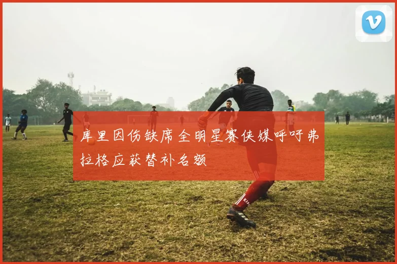 库里因伤缺席全明星赛侠媒呼吁弗拉格应获替补名额