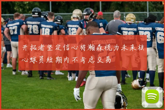 开拓者坚定信心将瀚森视为未来核心球员短期内不考虑交易