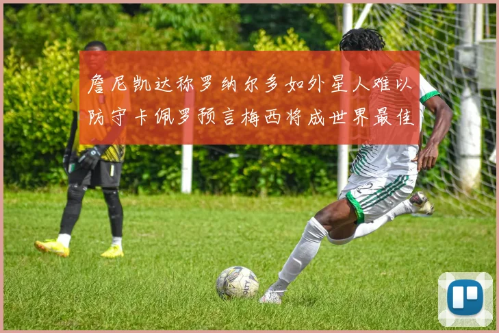 詹尼凯达称罗纳尔多如外星人难以防守卡佩罗预言梅西将成世界最佳