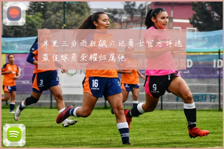 库里三分雨狂飙六记勇士官方评选最佳球员荣耀归属他
