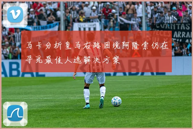 马卡分析皇马右路困境阿隆索仍在寻觅最佳人选解决方案