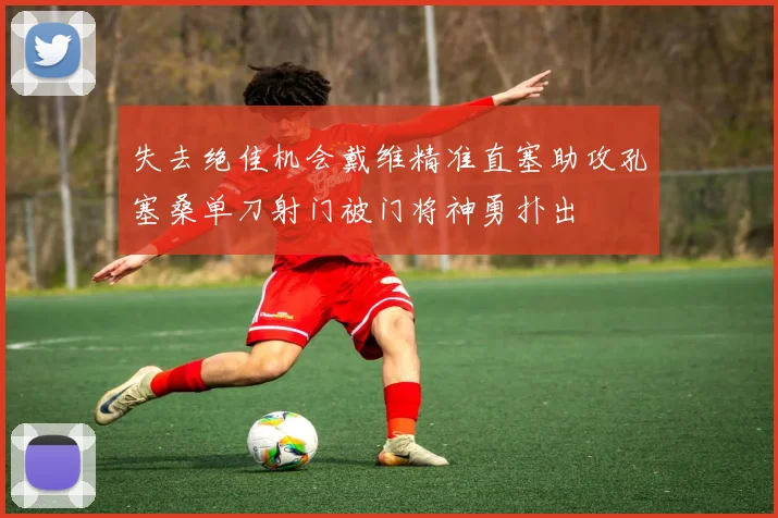 失去绝佳机会戴维精准直塞助攻孔塞桑单刀射门被门将神勇扑出