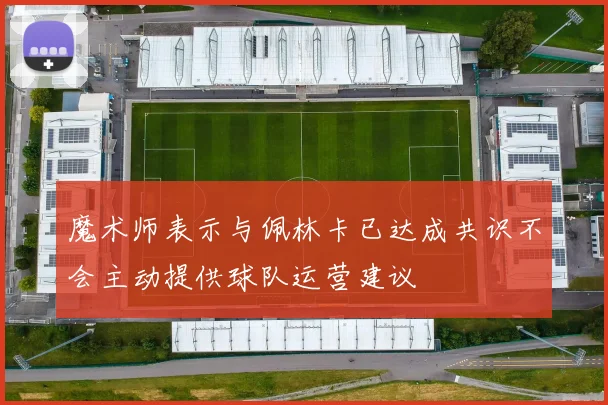 魔术师表示与佩林卡已达成共识不会主动提供球队运营建议