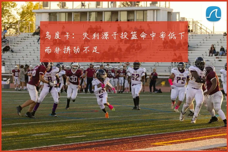 乌度卡：失利源于投篮命中率低下而非拼劲不足