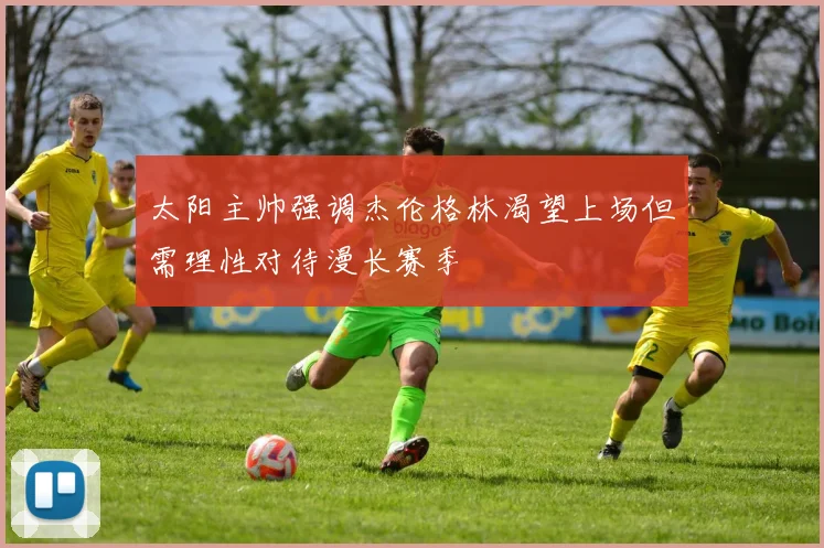 太阳主帅强调杰伦格林渴望上场但需理性对待漫长赛季