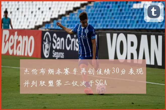 杰伦布朗本赛季再创佳绩30分表现并列联盟第二仅次于SGA