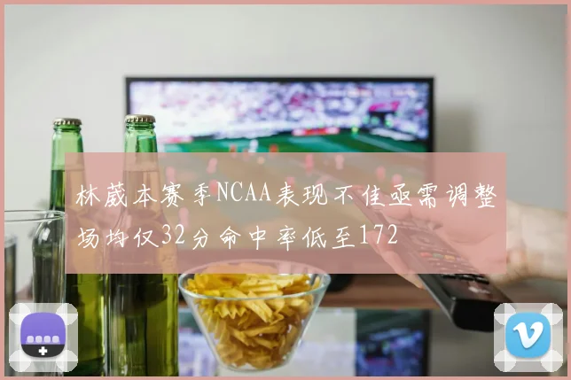 林葳本赛季NCAA表现不佳亟需调整场均仅32分命中率低至172