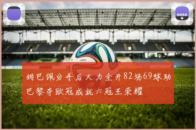 姆巴佩分手后火力全开82场69球助巴黎夺欧冠成就六冠王荣耀