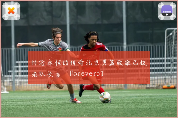 怀念永恒的传奇北京男篮致敬已故老队长吉喆Forever51