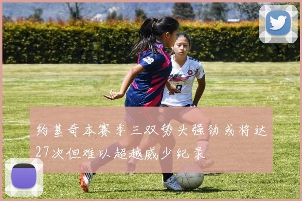 约基奇本赛季三双势头强劲或将达27次但难以超越威少纪录