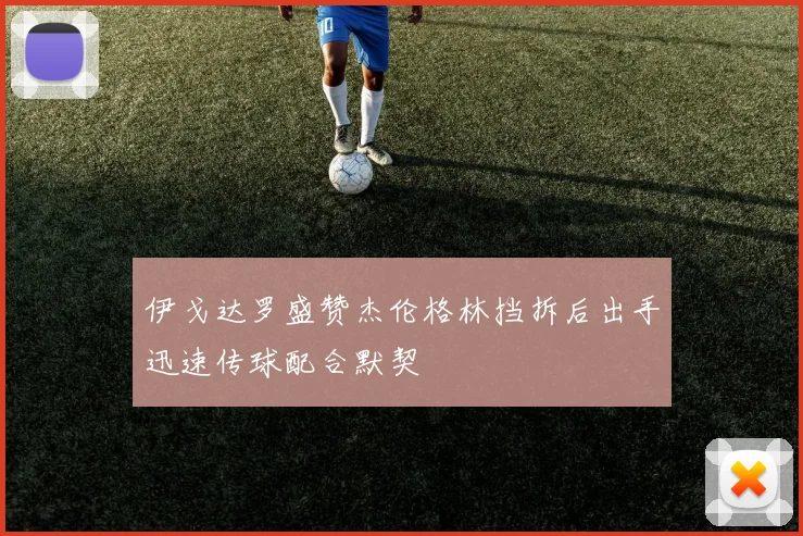 伊戈达罗盛赞杰伦格林挡拆后出手迅速传球配合默契