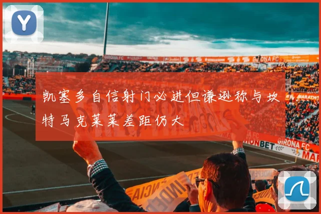 凯塞多自信射门必进但谦逊称与坎特马克莱莱差距仍大