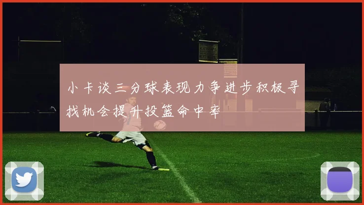 小卡谈三分球表现力争进步积极寻找机会提升投篮命中率